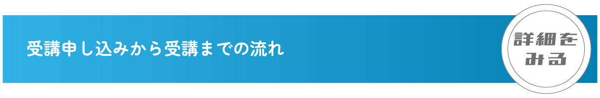 受講申し込みから受講までの流れ
                                詳細をみる